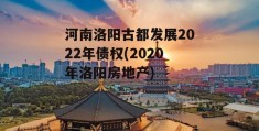 河南洛阳古都发展2022年债权(2020年洛阳房地产)