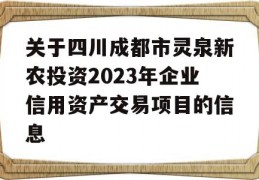 关于四川成都市灵泉新农投资2023年企业信用资产交易项目的信息