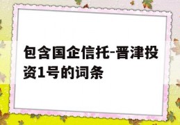 包含国企信托-晋津投资1号的词条