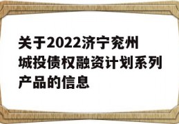 关于2022济宁兖州城投债权融资计划系列产品的信息