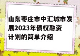 山东枣庄市中汇城市发展2023年债权融资计划的简单介绍