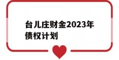 台儿庄财金2023年债权计划