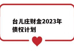 台儿庄财金2023年债权计划