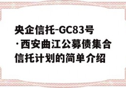 央企信托-GC83号·西安曲江公募债集合信托计划的简单介绍