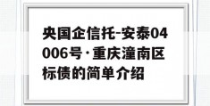 央国企信托-安泰04006号·重庆潼南区标债的简单介绍