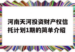 河南天河投资财产权信托计划1期的简单介绍