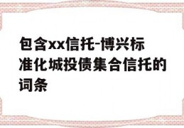 包含xx信托-博兴标准化城投债集合信托的词条