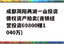 成都简阳两湖一山投资债权资产拍卖(连锁经营投资69800赚1040万)