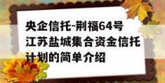 央企信托-荆福64号江苏盐城集合资金信托计划的简单介绍