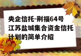 央企信托-荆福64号江苏盐城集合资金信托计划的简单介绍