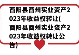 酉阳县酉州实业资产2023年收益权转让(酉阳县酉州实业资产2023年收益权转让公告)