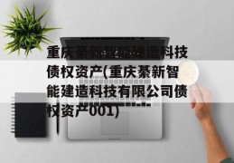 重庆綦新智能建造科技债权资产(重庆綦新智能建造科技有限公司债权资产001)