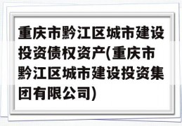 重庆市黔江区城市建设投资债权资产(重庆市黔江区城市建设投资集团有限公司)