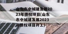 山东市中城建发展2023年债权项目(山东市中城建发展2023年债权项目开工)