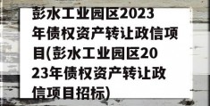 彭水工业园区2023年债权资产转让政信项目(彭水工业园区2023年债权资产转让政信项目招标)