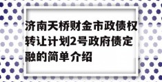 济南天桥财金市政债权转让计划2号政府债定融的简单介绍