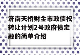 济南天桥财金市政债权转让计划2号政府债定融的简单介绍