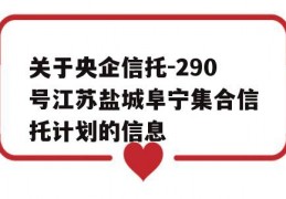 关于央企信托-290号江苏盐城阜宁集合信托计划的信息