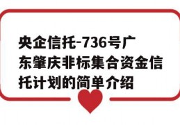 央企信托-736号广东肇庆非标集合资金信托计划的简单介绍