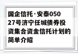 国企信托·安泰05027号济宁任城债券投资集合资金信托计划的简单介绍