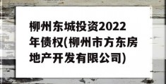 柳州东城投资2022年债权(柳州市方东房地产开发有限公司)