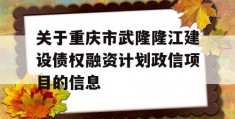 关于重庆市武隆隆江建设债权融资计划政信项目的信息