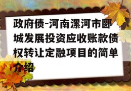 政府债-河南漯河市郾城发展投资应收账款债权转让定融项目的简单介绍