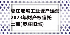 枣庄老城工业资产运营2023年财产权信托二期(枣庄旧城)