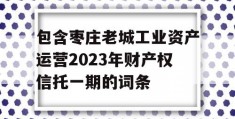 包含枣庄老城工业资产运营2023年财产权信托一期的词条