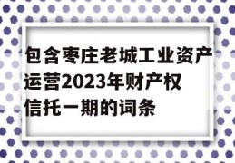 包含枣庄老城工业资产运营2023年财产权信托一期的词条