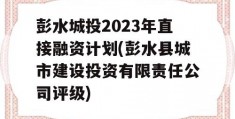 彭水城投2023年直接融资计划(彭水县城市建设投资有限责任公司评级)