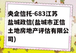 央企信托-683江苏盐城政信(盐城市正信土地房地产评估有限公司)