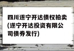 四川遂宁开达债权拍卖(遂宁开达投资有限公司债券发行)