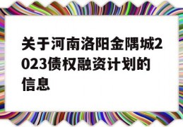 关于河南洛阳金隅城2023债权融资计划的信息