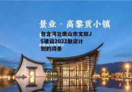 包含河北唐山市文旅JS建设2022融资计划的词条