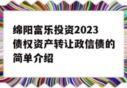 绵阳富乐投资2023债权资产转让政信债的简单介绍