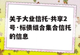 关于大业信托-共享2号·标债组合集合信托的信息