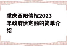 重庆酉阳债权2023年政府债定融的简单介绍