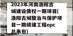 2023年河南洛阳古城建设债权一期项目(洛阳古城整治与保护项目一期续建工程epc总承包)