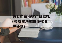 黄石市空港财产权信托(黄石空港城投债权资产计划)