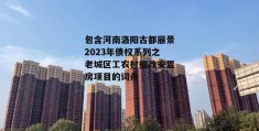 包含河南洛阳古都丽景2023年债权系列之老城区工农村棚改安置房项目的词条