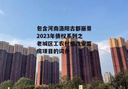 包含河南洛阳古都丽景2023年债权系列之老城区工农村棚改安置房项目的词条