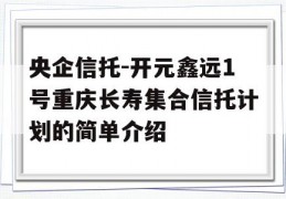 央企信托-开元鑫远1号重庆长寿集合信托计划的简单介绍