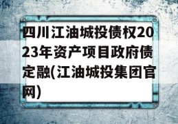 四川江油城投债权2023年资产项目政府债定融(江油城投集团官网)