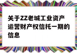 关于ZZ老城工业资产运营财产权信托一期的信息