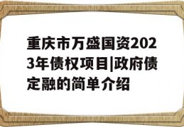 重庆市万盛国资2023年债权项目|政府债定融的简单介绍