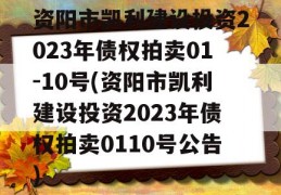 资阳市凯利建设投资2023年债权拍卖01-10号(资阳市凯利建设投资2023年债权拍卖0110号公告)