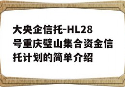 大央企信托-HL28号重庆璧山集合资金信托计划的简单介绍