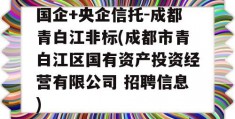 国企+央企信托-成都青白江非标(成都市青白江区国有资产投资经营有限公司 招聘信息)