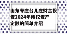 山东枣庄台儿庄财金投资2024年债权资产定融的简单介绍